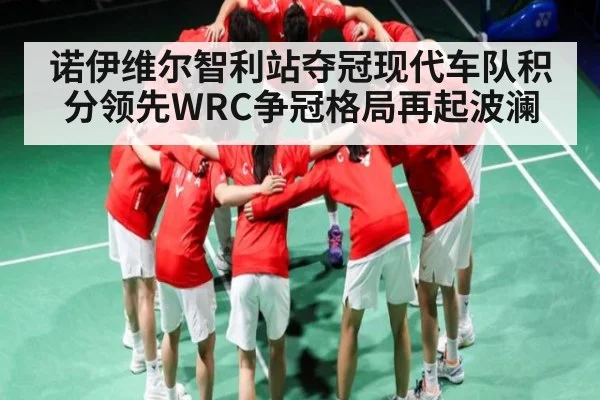 诺伊维尔智利站夺冠现代车队积分领先WRC争冠格局再起波澜 - kaiyun