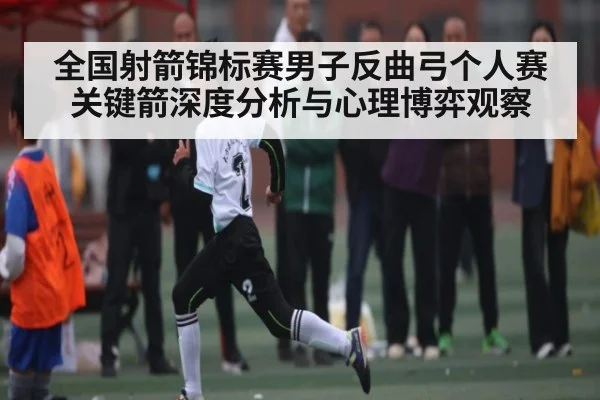 全国射箭锦标赛男子反曲弓个人赛关键箭深度分析与心理博弈观察 - kaiyun