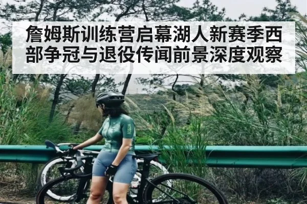 詹姆斯训练营启幕湖人新赛季西部争冠与退役传闻前景深度观察 - kaiyun