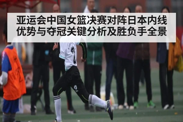 亚运会中国女篮决赛对阵日本内线优势与夺冠关键分析及胜负手全景 - kaiyun