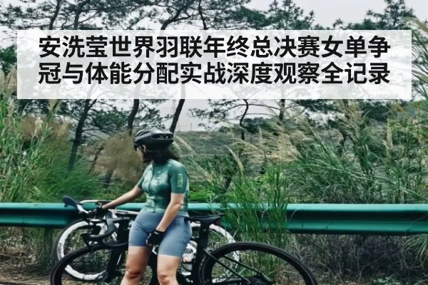 安洗莹世界羽联年终总决赛女单争冠与体能分配实战深度观察全记录 - kaiyun