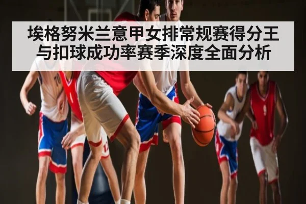 埃格努米兰意甲女排常规赛得分王与扣球成功率赛季深度全面分析 - kaiyun