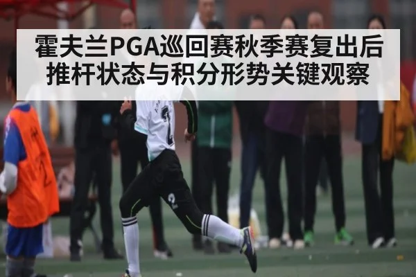 霍夫兰PGA巡回赛秋季赛复出后推杆状态与积分形势关键观察 - kaiyun