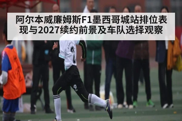 阿尔本威廉姆斯F1墨西哥城站排位表现与2027续约前景及车队选择观察