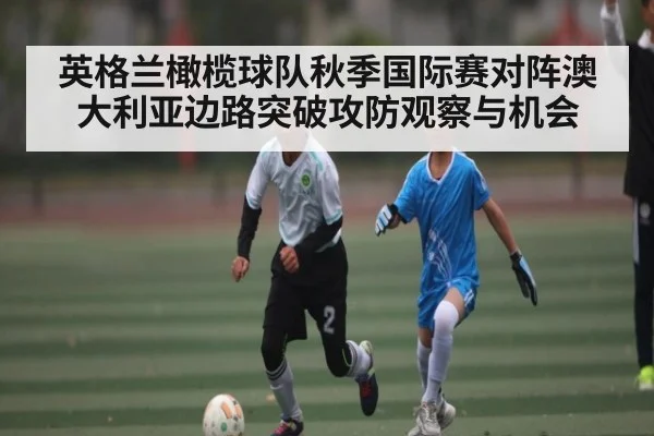 英格兰橄榄球队秋季国际赛对阵澳大利亚边路突破攻防观察与机会