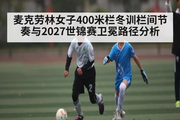 麦克劳林女子400米栏冬训栏间节奏与2027世锦赛卫冕路径分析 - kaiyun